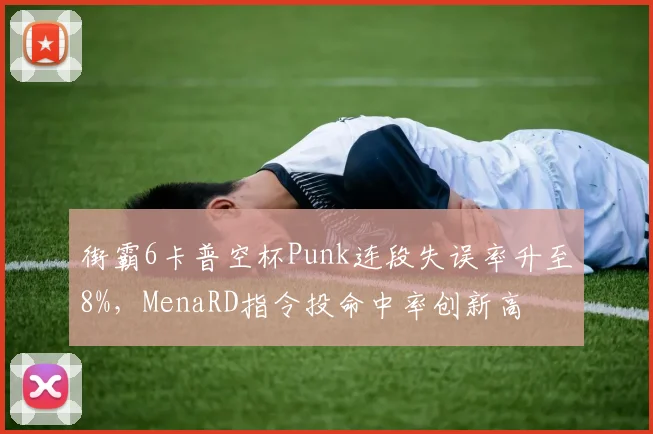 街霸6卡普空杯Punk连段失误率升至8%，MenaRD指令投命中率创新高