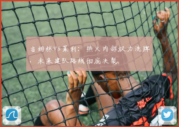 吉姆林vs莱利：热火内部权力洗牌，未来建队路线彻底决裂